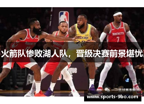 火箭队惨败湖人队，晋级决赛前景堪忧