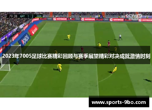 2023年7005足球比赛精彩回顾与赛季展望精彩对决成就激情时刻