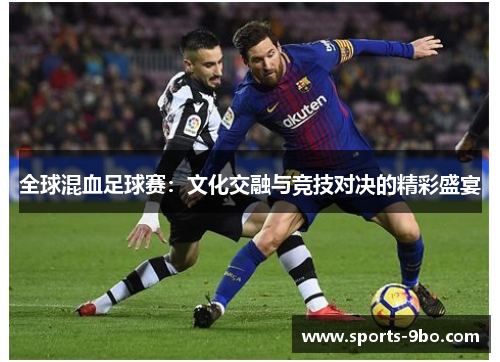 全球混血足球赛：文化交融与竞技对决的精彩盛宴