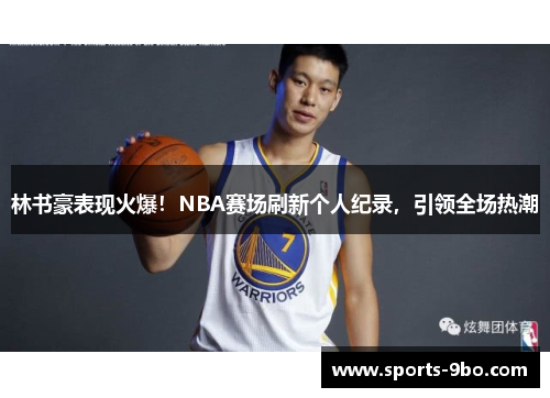 林书豪表现火爆！NBA赛场刷新个人纪录，引领全场热潮
