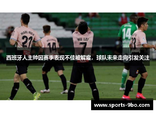 西班牙人主帅因赛季表现不佳被解雇，球队未来走向引发关注