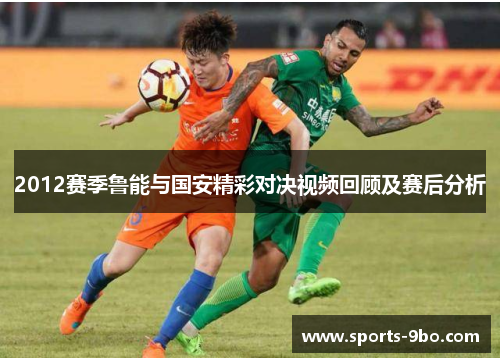 2012赛季鲁能与国安精彩对决视频回顾及赛后分析