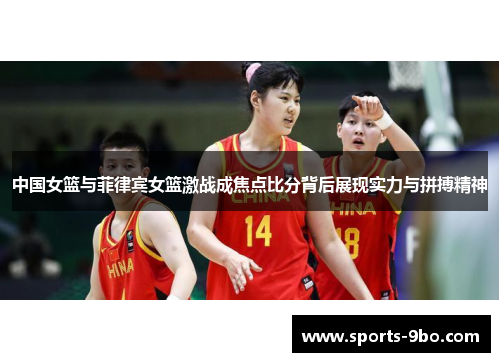 中国女篮与菲律宾女篮激战成焦点比分背后展现实力与拼搏精神