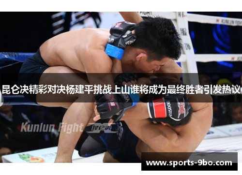昆仑决精彩对决杨建平挑战上山谁将成为最终胜者引发热议