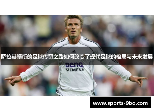 萨拉赫领衔的足球传奇之路如何改变了现代足球的格局与未来发展