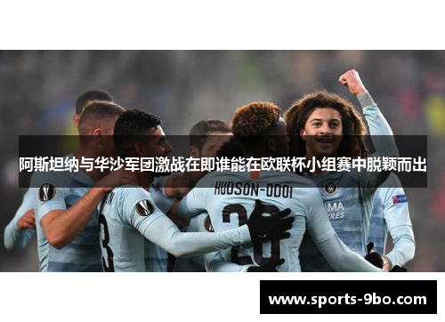 阿斯坦纳与华沙军团激战在即谁能在欧联杯小组赛中脱颖而出